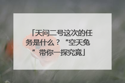 天问二号这次的任务是什么？“空天兔”带你一探究竟