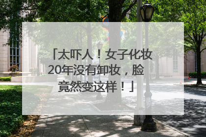太吓人！女子化妆20年没有卸妆，脸竟然变这样！