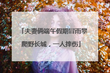 夫妻俩端午假期冒雨攀爬野长城，一人摔伤