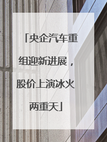 央企汽车重组迎新进展，股价上演冰火两重天