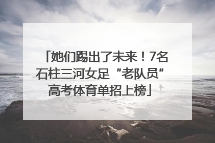 她们踢出了未来！7名石柱三河女足“老队员”高考体育单招上榜