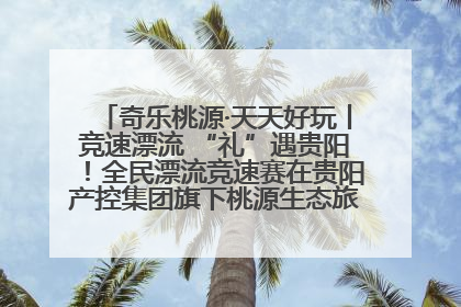 奇乐桃源·天天好玩丨竞速漂流 “礼”遇贵阳！全民漂流竞速赛在贵阳产控集团旗下桃源生态旅游度假区举行