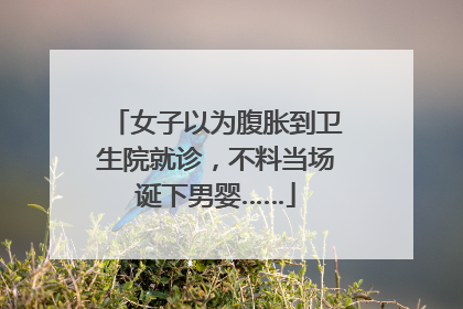 女子以为腹胀到卫生院就诊，不料当场诞下男婴……