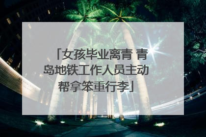 女孩毕业离青 青岛地铁工作人员主动帮拿笨重行李