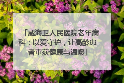 威海卫人民医院老年病科：以爱守护，让高龄患者重获健康与温暖