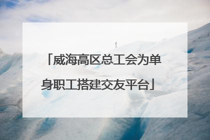 威海高区总工会为单身职工搭建交友平台