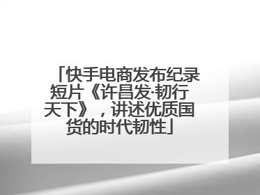 快手电商发布纪录短片《许昌发·韧行天下》，讲述优质国货的时代韧性