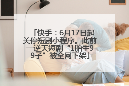 快手：6月17日起关停短剧小程序。此前一逆天短剧“1胎生99子”被全网下架