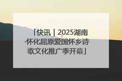 快讯｜2025湖南·怀化屈原爱国怀乡诗歌文化推广季开幕