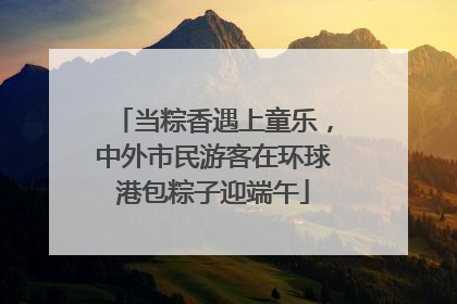 当粽香遇上童乐，中外市民游客在环球港包粽子迎端午