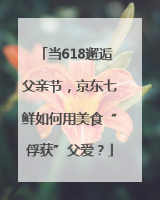 当618邂逅父亲节，京东七鲜如何用美食“俘获”父爱？