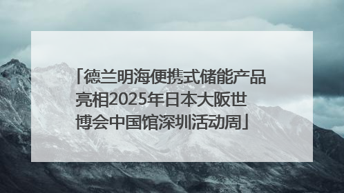 德兰明海便携式储能产品亮相2025年日本大阪世博会中国馆深圳活动周