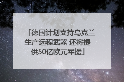 德国计划支持乌克兰生产远程武器 还将提供50亿欧元军援