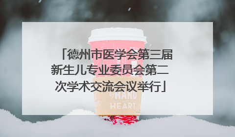 德州市医学会第三届新生儿专业委员会第二次学术交流会议举行