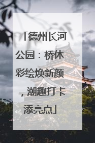 德州长河公园：桥体彩绘焕新颜，潮趣打卡添亮点