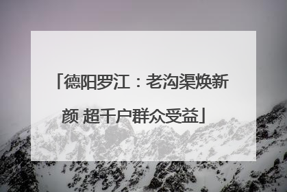 德阳罗江：老沟渠焕新颜 超千户群众受益