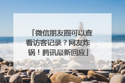 微信朋友圈可以查看访客记录？网友炸锅！腾讯最新回应