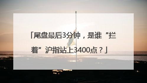 尾盘最后3分钟，是谁“拦着”沪指站上3400点？