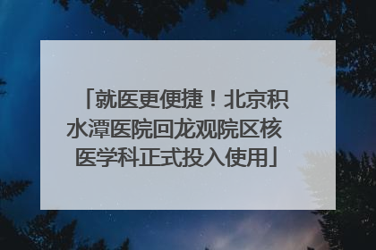 就医更便捷！北京积水潭医院回龙观院区核医学科正式投入使用