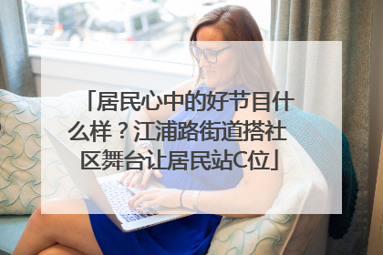 居民心中的好节目什么样？江浦路街道搭社区舞台让居民站C位