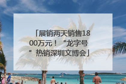 展销两天销售1800万元！“龙字号”热销深圳文博会