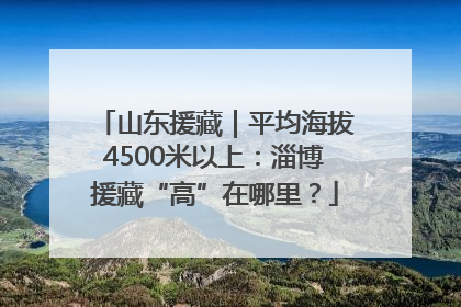 山东援藏｜平均海拔4500米以上：淄博援藏“高”在哪里？
