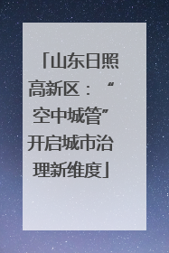 山东日照高新区：“空中城管”开启城市治理新维度