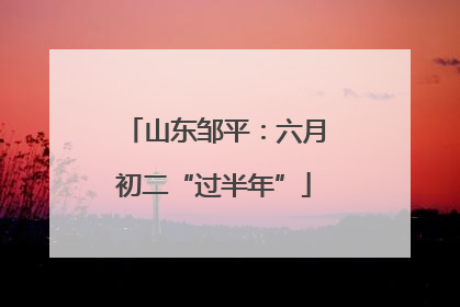 山东邹平：六月初二“过半年”