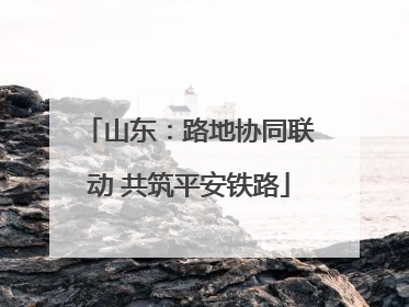 山东：路地协同联动 共筑平安铁路