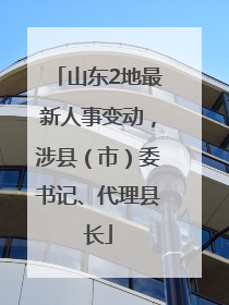山东2地最新人事变动，涉县（市）委书记、代理县长