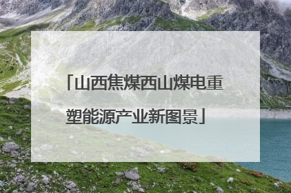 山西焦煤西山煤电重塑能源产业新图景