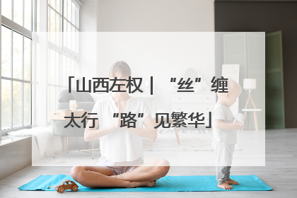 山西左权｜“丝”缠太行 “路”见繁华
