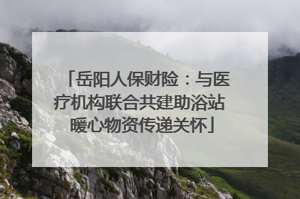 岳阳人保财险：与医疗机构联合共建助浴站 暖心物资传递关怀