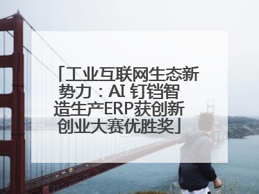 工业互联网生态新势力：AI 钉铛智造生产ERP获创新创业大赛优胜奖