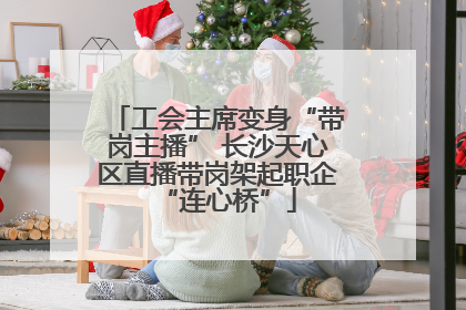 工会主席变身“带岗主播” 长沙天心区直播带岗架起职企“连心桥”