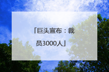 巨头宣布：裁员3000人