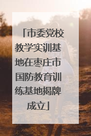 市委党校教学实训基地在枣庄市国防教育训练基地揭牌成立