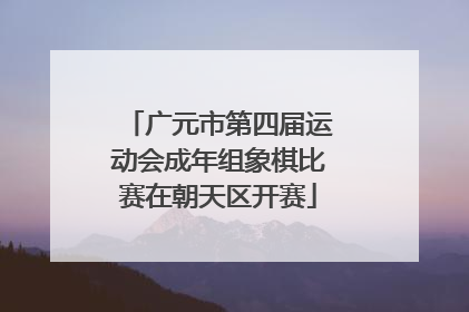 广元市第四届运动会成年组象棋比赛在朝天区开赛
