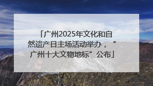 广州2025年文化和自然遗产日主场活动举办，“广州十大文物地标”公布