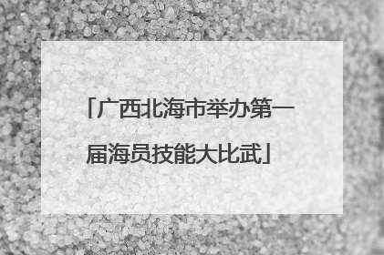 广西北海市举办第一届海员技能大比武