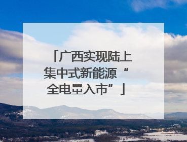 广西实现陆上集中式新能源“全电量入市”