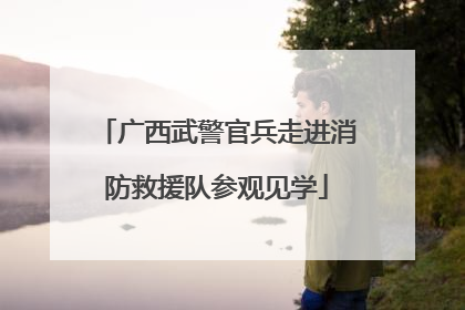 广西武警官兵走进消防救援队参观见学
