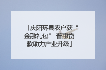 庆阳环县农户获“金融礼包” 普惠贷款助力产业升级