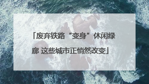 废弃铁路“变身”休闲绿廊 这些城市正悄然改变