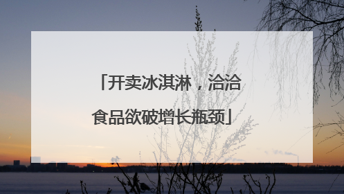开卖冰淇淋，洽洽食品欲破增长瓶颈