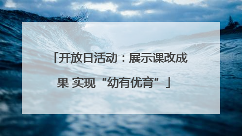 开放日活动：展示课改成果 实现“幼有优育”