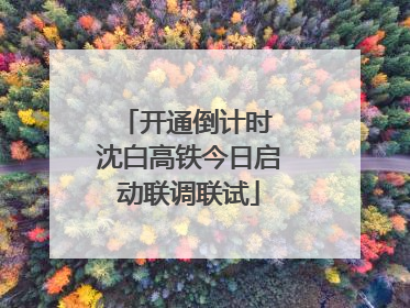开通倒计时 沈白高铁今日启动联调联试