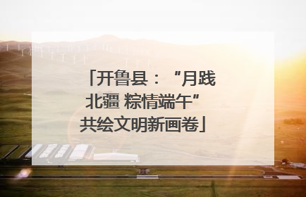 开鲁县：“月践北疆 粽情端午”共绘文明新画卷