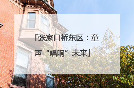 张家口桥东区：童声“唱响”未来
