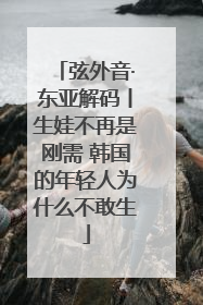 弦外音·东亚解码丨生娃不再是刚需 韩国的年轻人为什么不敢生